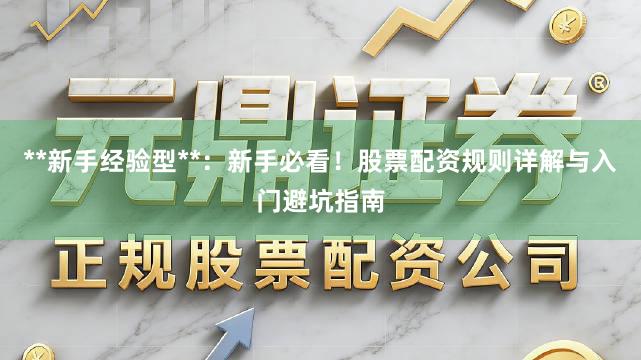 **新手经验型**:新手必看!股票配资规则详解与入门避坑指南
