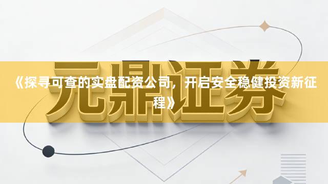 《探寻可查的实盘配资公司，开启安全稳健投资新征程》