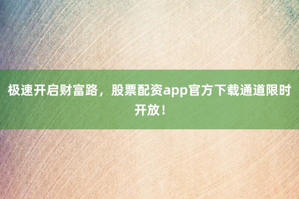 极速开启财富路，股票配资app官方下载通道限时开放！