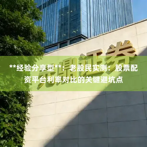 **经验分享型**:老股民实测:股票配资平台利率对比的关键避坑点