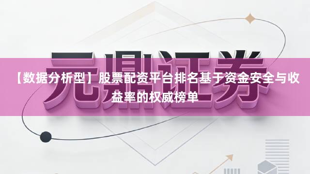 【数据分析型】股票配资平台排名基于资金安全与收益率的权威榜单