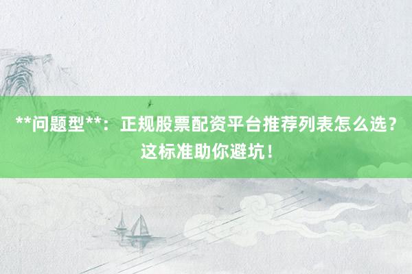 **问题型**：正规股票配资平台推荐列表怎么选？这标准助你避坑！