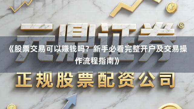 《股票交易可以赚钱吗?新手必看完整开户及交易操作流程指南》