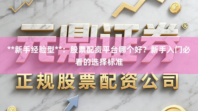 **新手经验型**：股票配资平台哪个好？新手入门必看的选择标准
