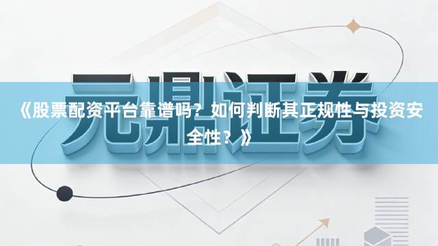 《股票配资平台靠谱吗？如何判断其正规性与投资安全性？》