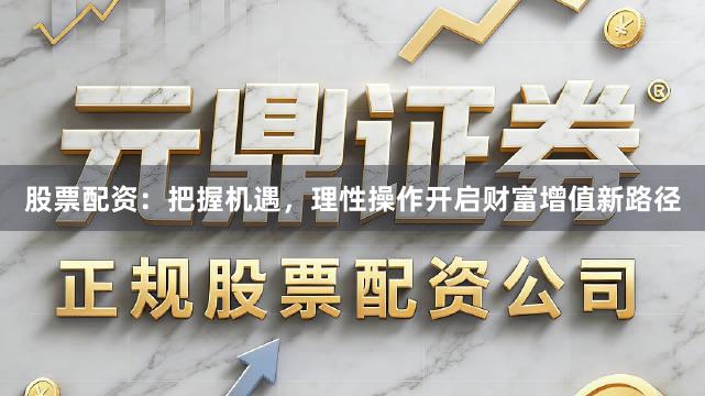 股票配资：把握机遇，理性操作开启财富增值新路径