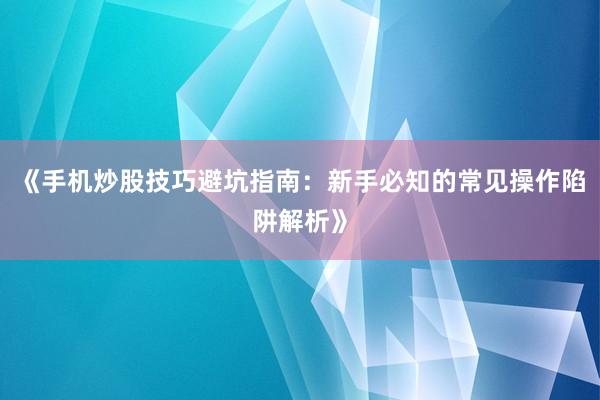 《手机炒股技巧避坑指南：新手必知的常见操作陷阱解析》