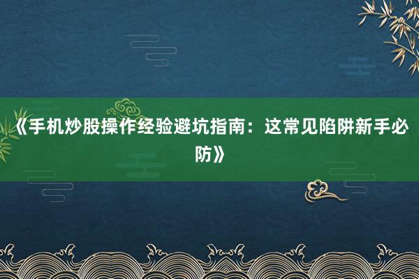 《手机炒股操作经验避坑指南：这常见陷阱新手必防》
