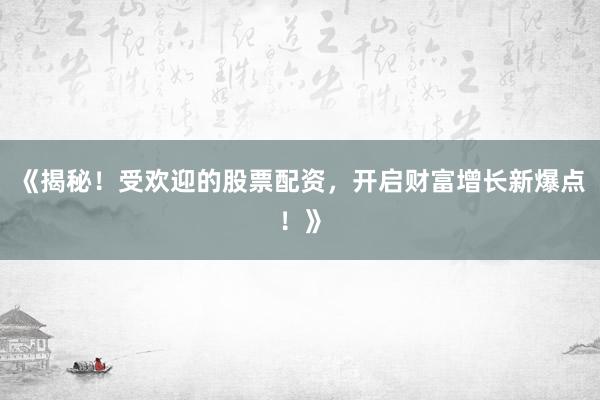 《揭秘！受欢迎的股票配资，开启财富增长新爆点！》