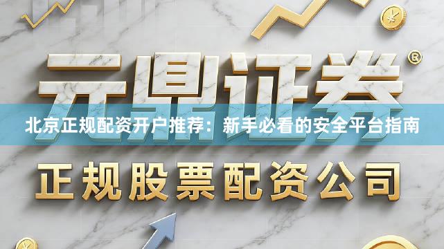 北京正规配资开户推荐：新手必看的安全平台指南