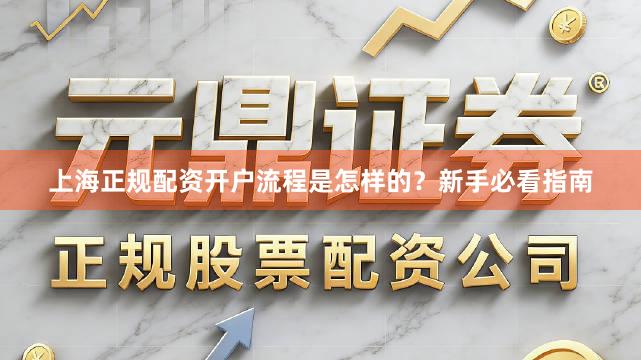 上海正规配资开户流程是怎样的？新手必看指南