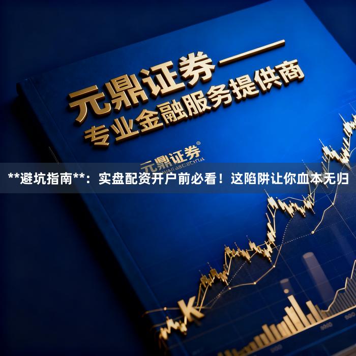 **避坑指南**：实盘配资开户前必看！这陷阱让你血本无归