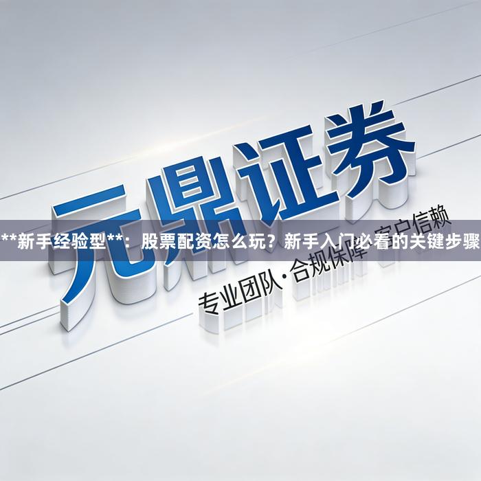 **新手经验型**：股票配资怎么玩？新手入门必看的关键步骤