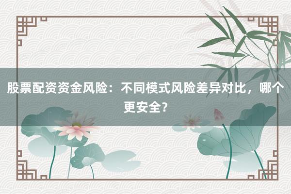 股票配资资金风险：不同模式风险差异对比，哪个更安全？