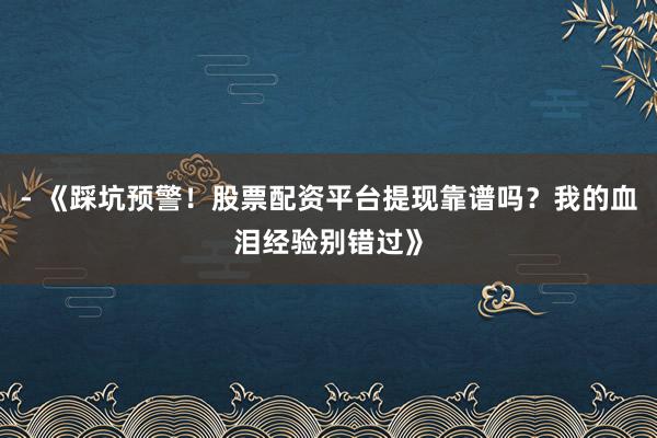 - 《踩坑预警！股票配资平台提现靠谱吗？我的血泪经验别错过》