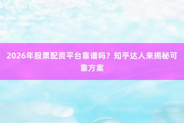 2026年股票配资平台靠谱吗？知乎达人来揭秘可靠方案