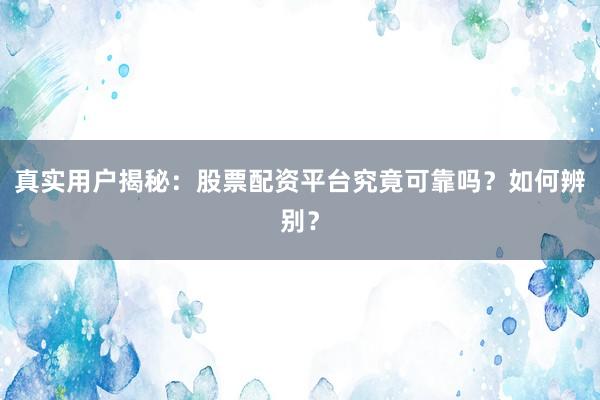 真实用户揭秘：股票配资平台究竟可靠吗？如何辨别？