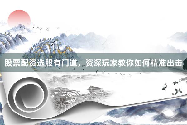 股票配资选股有门道，资深玩家教你如何精准出击