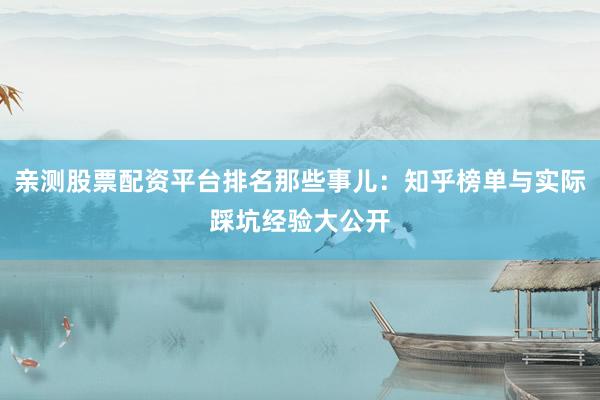 亲测股票配资平台排名那些事儿：知乎榜单与实际踩坑经验大公开