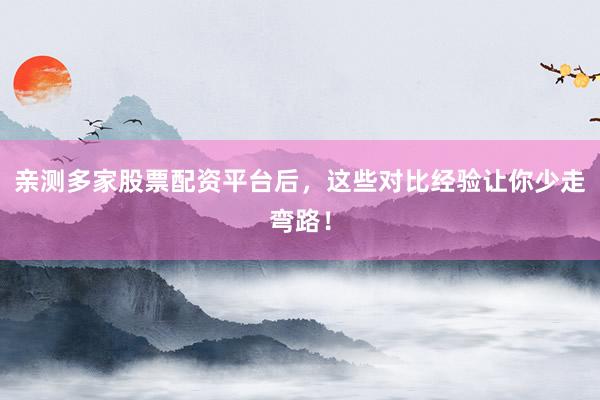 亲测多家股票配资平台后，这些对比经验让你少走弯路！