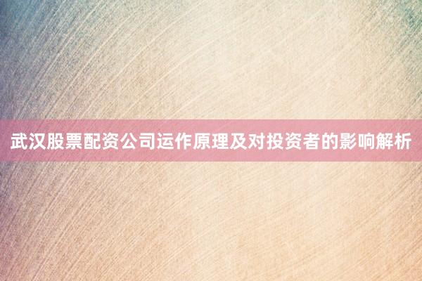 武汉股票配资公司运作原理及对投资者的影响解析