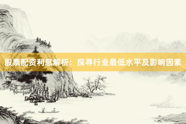 股票配资利息解析：探寻行业最低水平及影响因素