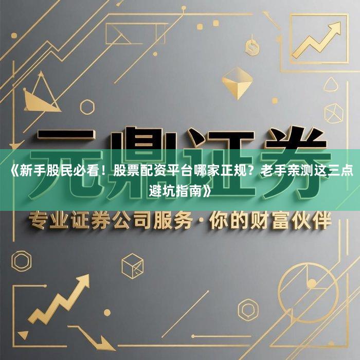 《新手股民必看！股票配资平台哪家正规？老手亲测这三点避坑指南》