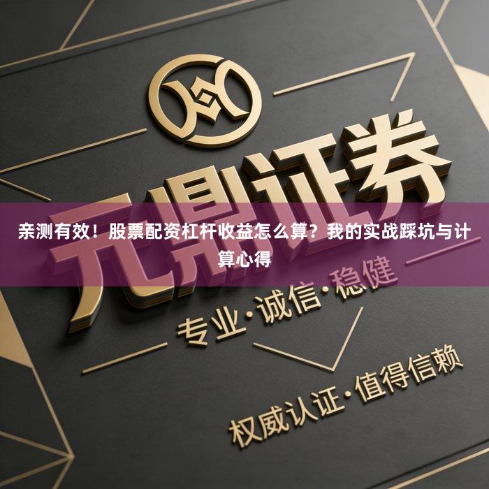 亲测有效！股票配资杠杆收益怎么算？我的实战踩坑与计算心得