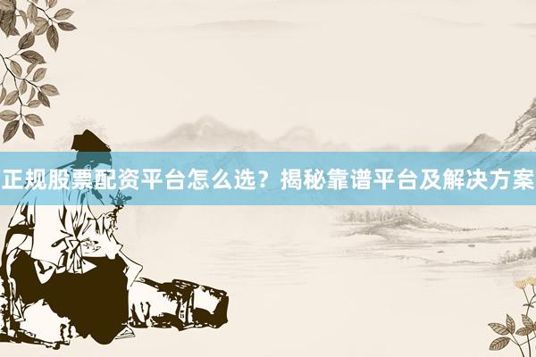 正规股票配资平台怎么选？揭秘靠谱平台及解决方案