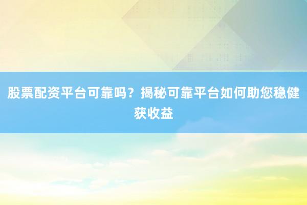 股票配资平台可靠吗？揭秘可靠平台如何助您稳健获收益