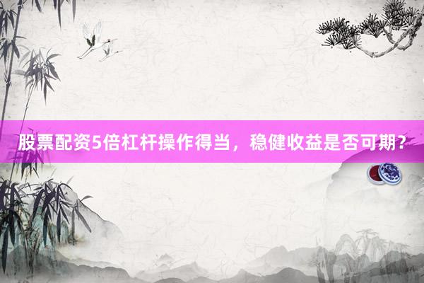 股票配资5倍杠杆操作得当，稳健收益是否可期？