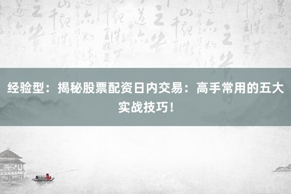经验型：揭秘股票配资日内交易：高手常用的五大实战技巧！