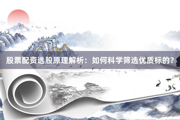 股票配资选股原理解析：如何科学筛选优质标的？