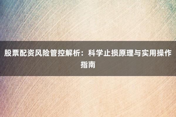 股票配资风险管控解析：科学止损原理与实用操作指南