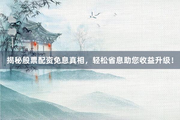 揭秘股票配资免息真相，轻松省息助您收益升级！