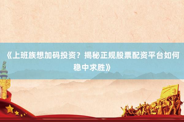《上班族想加码投资？揭秘正规股票配资平台如何稳中求胜》