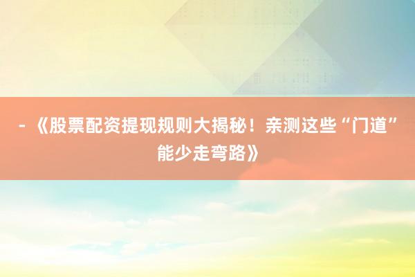 - 《股票配资提现规则大揭秘！亲测这些“门道”能少走弯路》