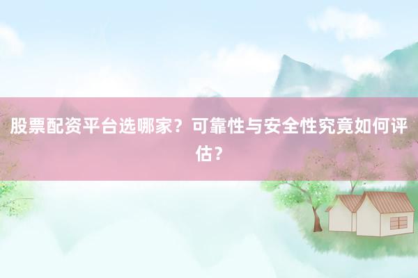 股票配资平台选哪家？可靠性与安全性究竟如何评估？