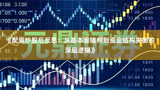 《配资炒股后反思：从基本面错判到资金结构失衡的深层逻辑》