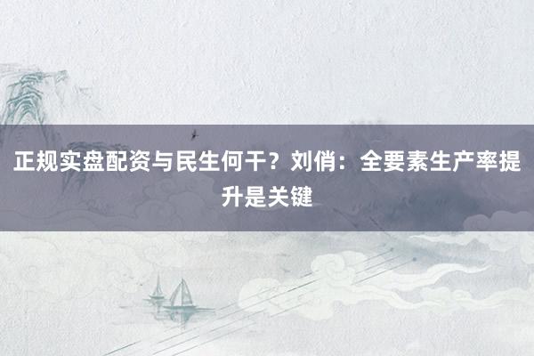 正规实盘配资与民生何干？刘俏：全要素生产率提升是关键