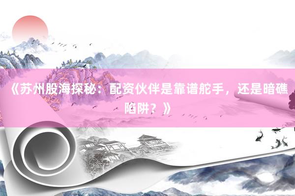 《苏州股海探秘：配资伙伴是靠谱舵手，还是暗礁陷阱？》
