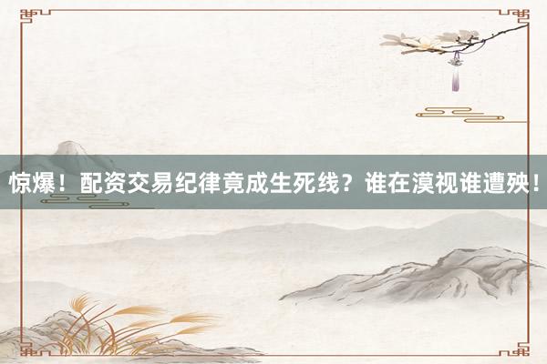 惊爆！配资交易纪律竟成生死线？谁在漠视谁遭殃！