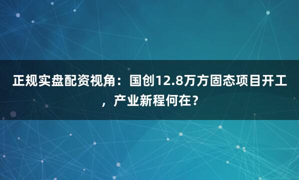 正规实盘配资视角：国创12.8万方固态项目开工，产业新程何在？