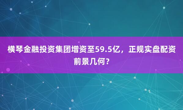 横琴金融投资集团增资至59.5亿，正规实盘配资前景几何？