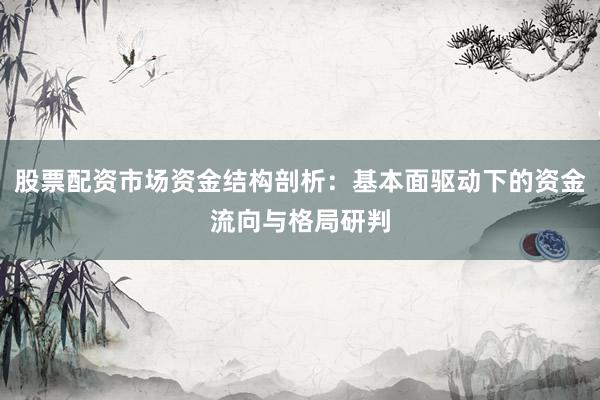 股票配资市场资金结构剖析：基本面驱动下的资金流向与格局研判