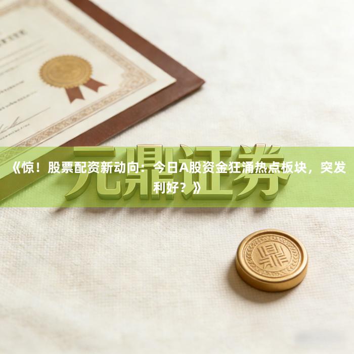 《惊！股票配资新动向：今日A股资金狂涌热点板块，突发利好？》