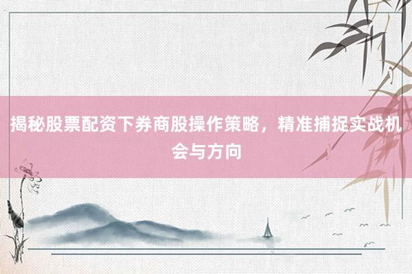 揭秘股票配资下券商股操作策略，精准捕捉实战机会与方向