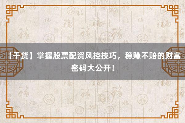 【干货】掌握股票配资风控技巧，稳赚不赔的财富密码大公开！