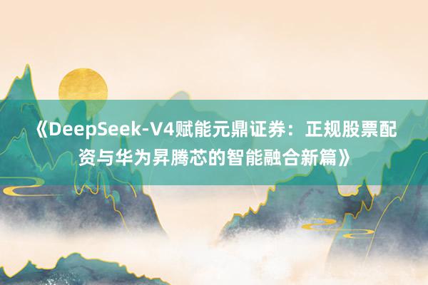 《DeepSeek-V4赋能元鼎证券：正规股票配资与华为昇腾芯的智能融合新篇》