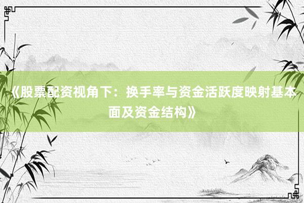 《股票配资视角下:换手率与资金活跃度映射基本面及资金结构》